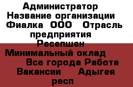 Администратор › Название организации ­ Фиалка, ООО › Отрасль предприятия ­ Ресепшен › Минимальный оклад ­ 25 000 - Все города Работа » Вакансии   . Адыгея респ.